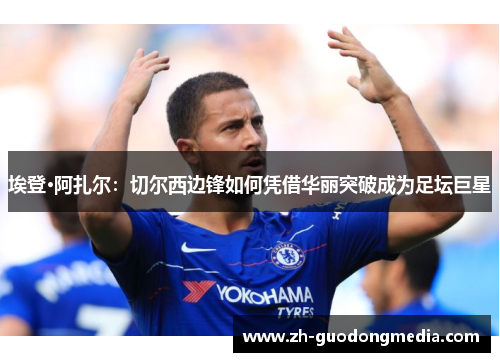 埃登·阿扎尔：切尔西边锋如何凭借华丽突破成为足坛巨星