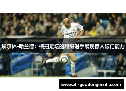 埃尔林·哈兰德：横扫足坛的超级射手展现惊人破门能力