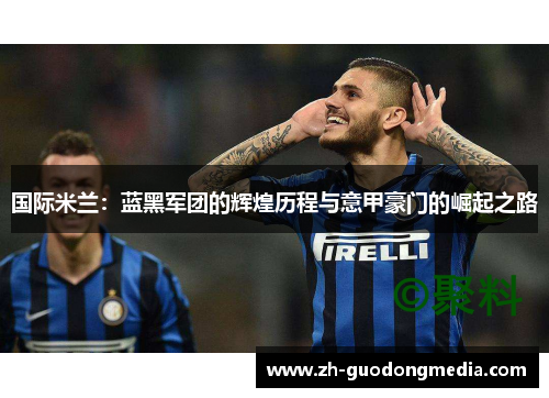 国际米兰：蓝黑军团的辉煌历程与意甲豪门的崛起之路