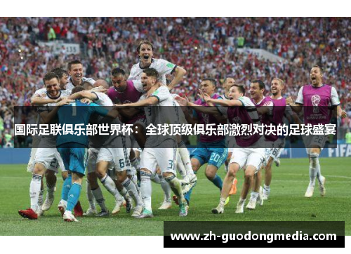 国际足联俱乐部世界杯：全球顶级俱乐部激烈对决的足球盛宴