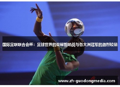 国际足联联合会杯:足球世界的荣耀前哨战与各大洲冠军的激烈较量 国际足联联合会杯:足球世界的荣耀前哨战与各大洲冠军的激烈较量
