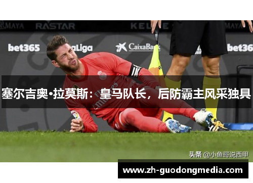 塞尔吉奥·拉莫斯：皇马队长，后防霸主风采独具