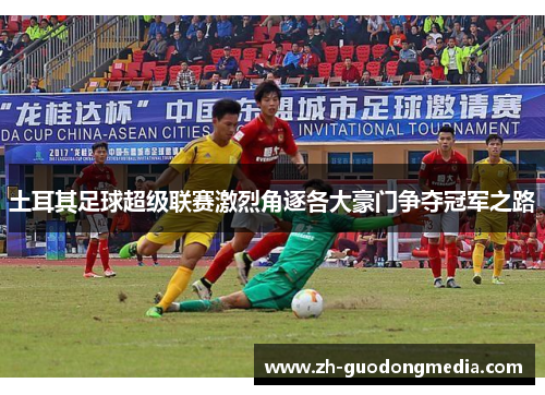 土耳其足球超级联赛激烈角逐各大豪门争夺冠军之路
