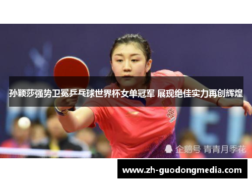 孙颖莎强势卫冕乒乓球世界杯女单冠军 展现绝佳实力再创辉煌