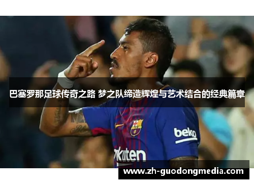 巴塞罗那足球传奇之路 梦之队缔造辉煌与艺术结合的经典篇章