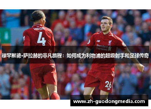 穆罕默德·萨拉赫的非凡旅程：如何成为利物浦的超级射手和足球传奇