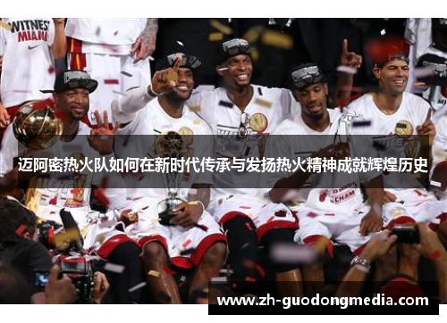 迈阿密热火队如何在新时代传承与发扬热火精神成就辉煌历史 迈阿密热火队如何在新时代传承与发扬热火精神成就辉煌历史