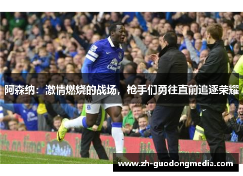 阿森纳：激情燃烧的战场，枪手们勇往直前追逐荣耀