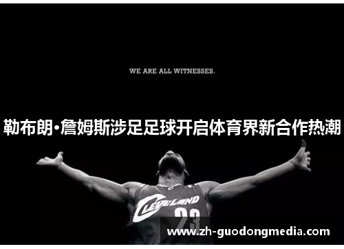 勒布朗·詹姆斯涉足足球开启体育界新合作热潮