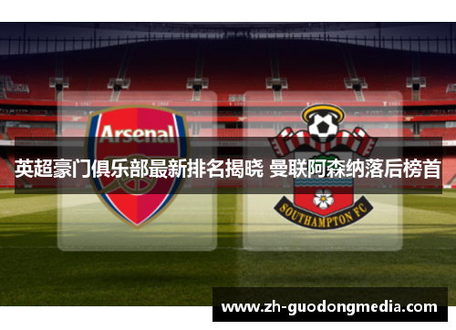 英超豪门俱乐部最新排名揭晓 曼联阿森纳落后榜首 英超豪门俱乐部最新排名揭晓 曼联阿森纳落后榜首
