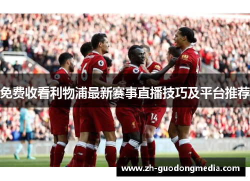 免费收看利物浦最新赛事直播技巧及平台推荐 免费收看利物浦最新赛事直播技巧及平台推荐