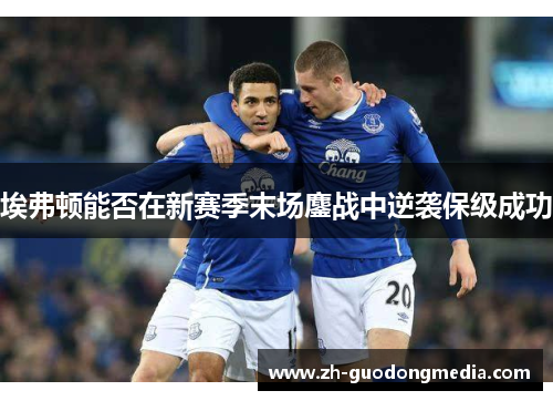 埃弗顿能否在新赛季末场鏖战中逆袭保级成功 埃弗顿能否在新赛季末场鏖战中逆袭保级成功