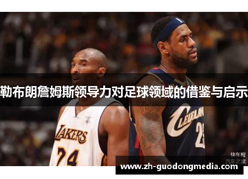 勒布朗詹姆斯领导力对足球领域的借鉴与启示 勒布朗詹姆斯领导力对足球领域的借鉴与启示