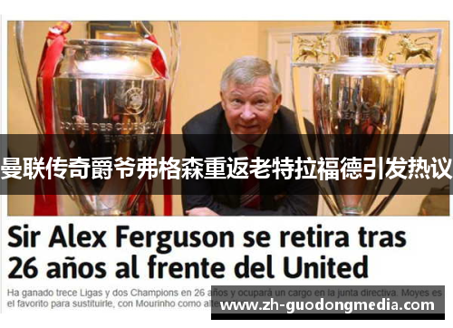 曼联传奇爵爷弗格森重返老特拉福德引发热议