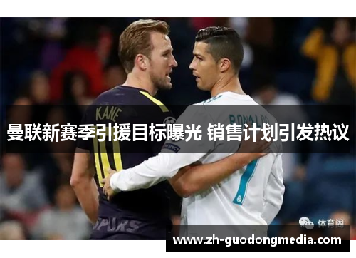 曼联新赛季引援目标曝光 销售计划引发热议