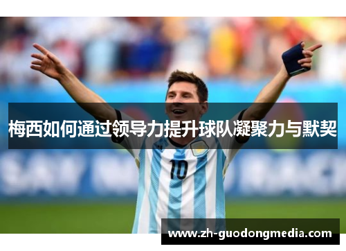 梅西如何通过领导力提升球队凝聚力与默契