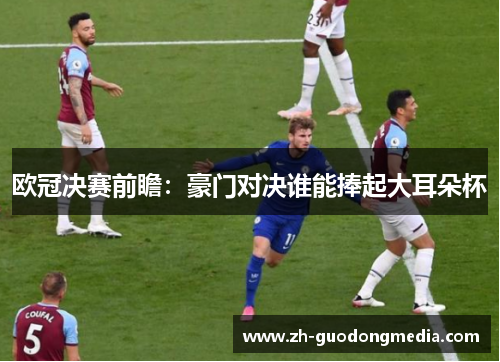 欧冠决赛前瞻：豪门对决谁能捧起大耳朵杯