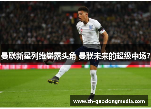 曼联新星列维崭露头角 曼联未来的超级中场？